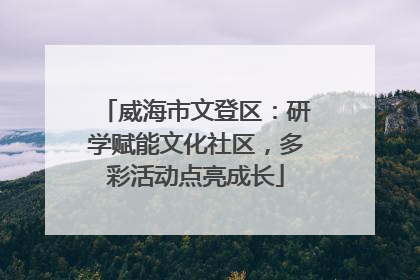 威海市文登区：研学赋能文化社区，多彩活动点亮成长