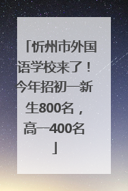 忻州市外国语学校来了！今年招初一新生800名，高一400名