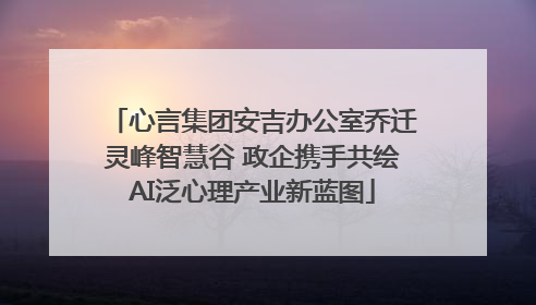 心言集团安吉办公室乔迁灵峰智慧谷 政企携手共绘AI泛心理产业新蓝图