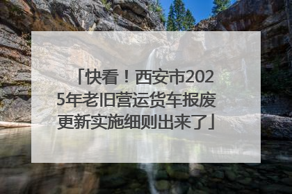 快看！西安市2025年老旧营运货车报废更新实施细则出来了