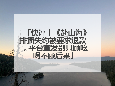 快评丨《赴山海》排播失约被要求退款，平台宣发别只顾吆喝不顾后果