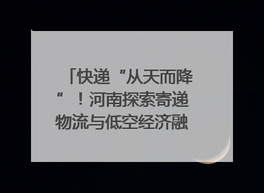 快递“从天而降”！河南探索寄递物流与低空经济融合发展｜一线