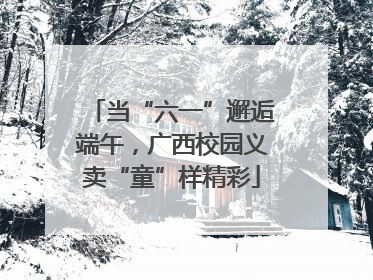 当“六一”邂逅端午，广西校园义卖“童”样精彩