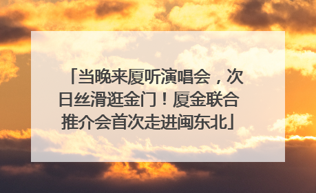 当晚来厦听演唱会，次日丝滑逛金门！厦金联合推介会首次走进闽东北