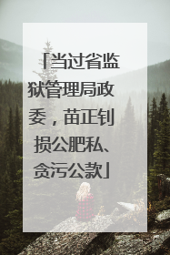 当过省监狱管理局政委，苗正钊损公肥私、贪污公款