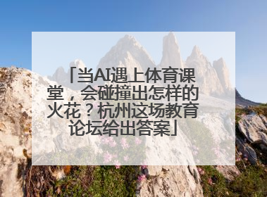 当AI遇上体育课堂，会碰撞出怎样的火花？杭州这场教育论坛给出答案