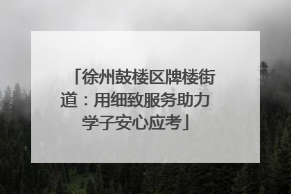 徐州鼓楼区牌楼街道：用细致服务助力学子安心应考