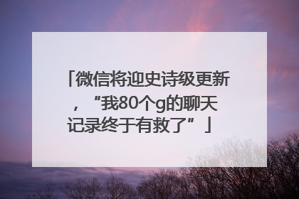 微信将迎史诗级更新，“我80个g的聊天记录终于有救了”