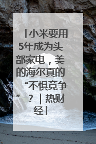 小米要用5年成为头部家电，美的海尔真的“不惧竞争”？｜热财经