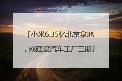 小米6.35亿北京拿地，或建设汽车工厂三期