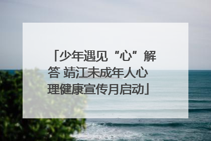 少年遇见“心”解答 靖江未成年人心理健康宣传月启动
