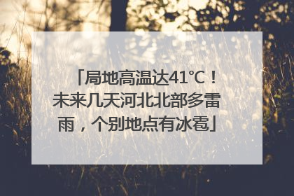 局地高温达41℃！未来几天河北北部多雷雨，个别地点有冰雹