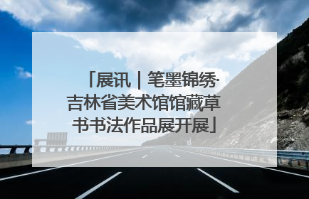展讯｜笔墨锦绣·吉林省美术馆馆藏草书书法作品展开展