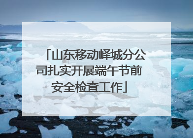 山东移动峄城分公司扎实开展端午节前安全检查工作