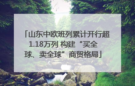 山东中欧班列累计开行超1.18万列 构建“买全球、卖全球”商贸格局