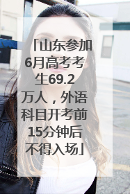 山东参加6月高考考生69.2万人，外语科目开考前15分钟后不得入场