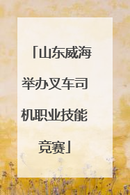 山东威海举办叉车司机职业技能竞赛