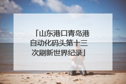 山东港口青岛港自动化码头第十三次刷新世界纪录