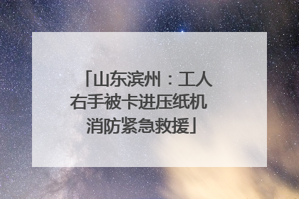 山东滨州：工人右手被卡进压纸机 消防紧急救援