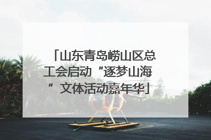 山东青岛崂山区总工会启动“逐梦山海”文体活动嘉年华