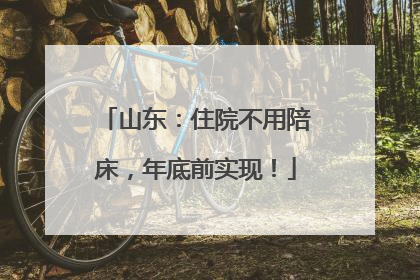 山东：住院不用陪床，年底前实现！