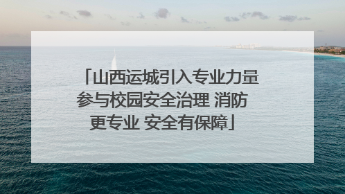 山西运城引入专业力量参与校园安全治理 消防更专业 安全有保障