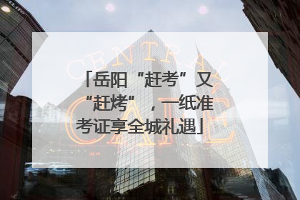岳阳“赶考”又“赶烤”，一纸准考证享全城礼遇