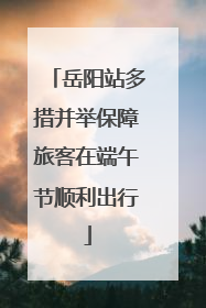 岳阳站多措并举保障旅客在端午节顺利出行