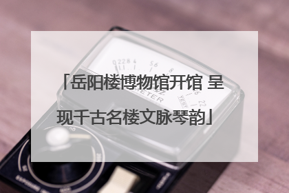 岳阳楼博物馆开馆 呈现千古名楼文脉琴韵