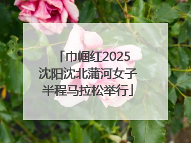 巾帼红2025沈阳沈北蒲河女子半程马拉松举行