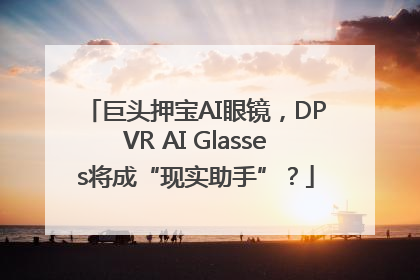 巨头押宝AI眼镜，DPVR AI Glasses将成“现实助手”？