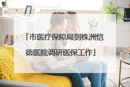 市医疗保障局到株洲恺德医院调研医保工作