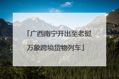 广西南宁开出至老挝万象跨境货物列车