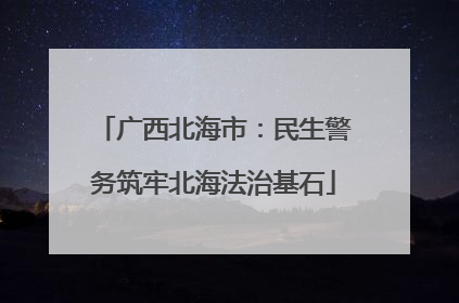 广西北海市：民生警务筑牢北海法治基石