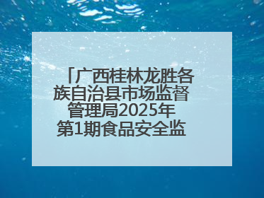 广西桂林龙胜各族自治县市场监督管理局2025年第1期食品安全监督抽检信息公告