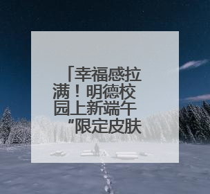 幸福感拉满！明德校园上新端午“限定皮肤”