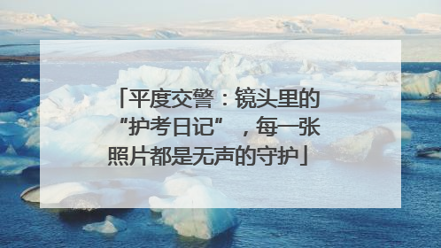 平度交警：镜头里的“护考日记”，每一张照片都是无声的守护