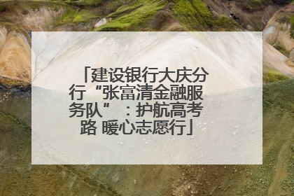 建设银行大庆分行“张富清金融服务队”：护航高考路 暖心志愿行