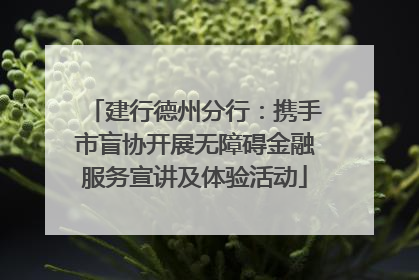 建行德州分行：携手市盲协开展无障碍金融服务宣讲及体验活动