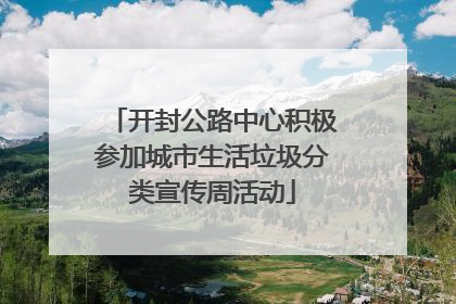 开封公路中心积极参加城市生活垃圾分类宣传周活动