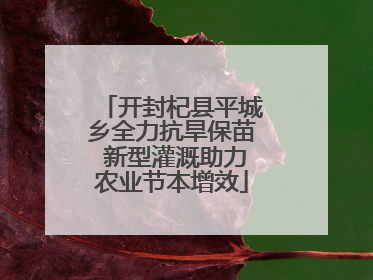 开封杞县平城乡全力抗旱保苗 新型灌溉助力农业节本增效