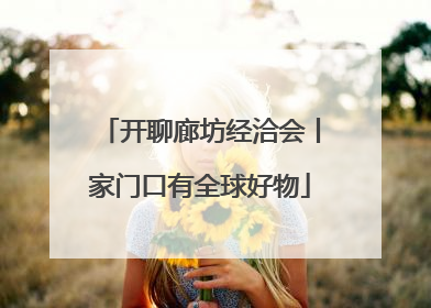 开聊廊坊经洽会丨家门口有全球好物