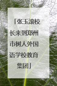 张玉滚校长来到郑州市树人外国语学校教育集团