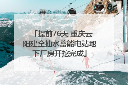 提前76天 重庆云阳建全抽水蓄能电站地下厂房开挖完成