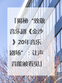 揭秘“致敬音乐剧《金沙》20年音乐剧场”：让声音能被看见