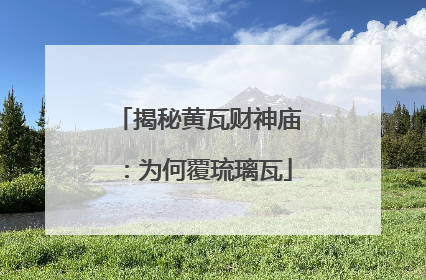 揭秘黄瓦财神庙：为何覆琉璃瓦