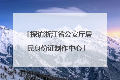 探访浙江省公安厅居民身份证制作中心