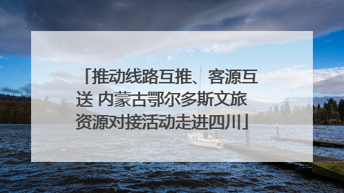 推动线路互推、客源互送 内蒙古鄂尔多斯文旅资源对接活动走进四川