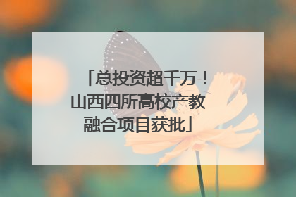 总投资超千万！山西四所高校产教融合项目获批