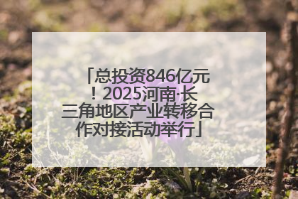 总投资846亿元！2025河南·长三角地区产业转移合作对接活动举行